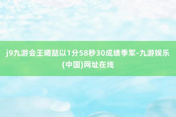 j9九游会王曦喆以1分58秒30成绩季军-九游娱乐(中国)网址在线