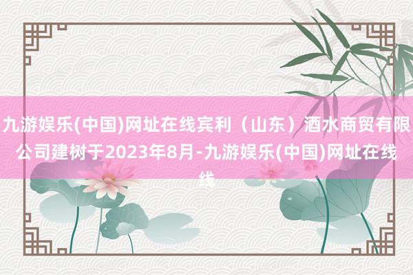 九游娱乐(中国)网址在线宾利（山东）酒水商贸有限公司建树于2023年8月-九游娱乐(中国)网址在线