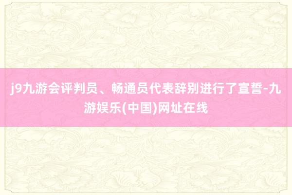 j9九游会评判员、畅通员代表辞别进行了宣誓-九游娱乐(中国)网址在线