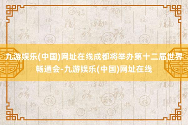 九游娱乐(中国)网址在线成都将举办第十二届世界畅通会-九游娱乐(中国)网址在线