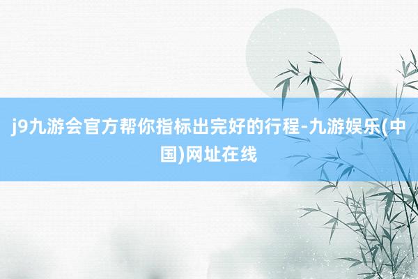 j9九游会官方帮你指标出完好的行程-九游娱乐(中国)网址在线