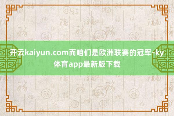 开云kaiyun.com而咱们是欧洲联赛的冠军-ky体育app最新版下载