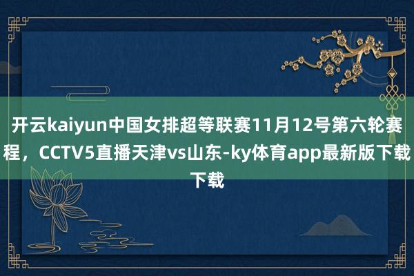 开云kaiyun中国女排超等联赛11月12号第六轮赛程，CCTV5直播天津vs山东-ky体育app最新版下载