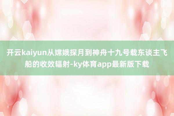 开云kaiyun从嫦娥探月到神舟十九号载东谈主飞船的收效辐射-ky体育app最新版下载