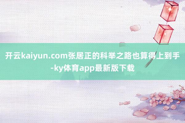 开云kaiyun.com张居正的科举之路也算得上到手-ky体育app最新版下载
