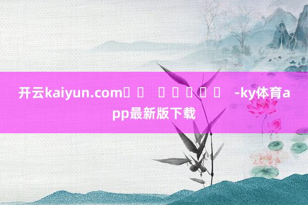 开云kaiyun.com		  					  -ky体育app最新版下载