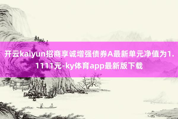 开云kaiyun招商享诚增强债券A最新单元净值为1.1111元-ky体育app最新版下载