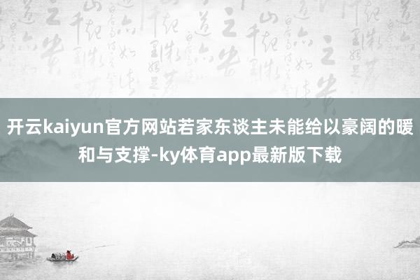开云kaiyun官方网站若家东谈主未能给以豪阔的暖和与支撑-ky体育app最新版下载