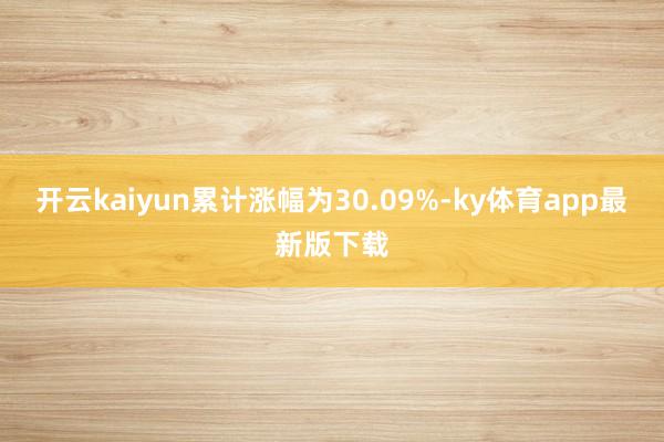 开云kaiyun累计涨幅为30.09%-ky体育app最新版下载