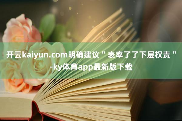 开云kaiyun.com明确建议＂表率了了下层权责＂-ky体育app最新版下载