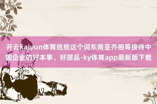 开云kaiyun体育统统这个词东南亚齐相等接待中国企业的好本事、好居品-ky体育app最新版下载