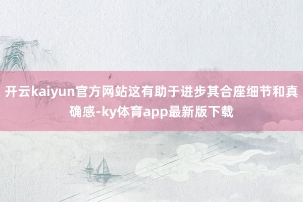 开云kaiyun官方网站这有助于进步其合座细节和真确感-ky体育app最新版下载