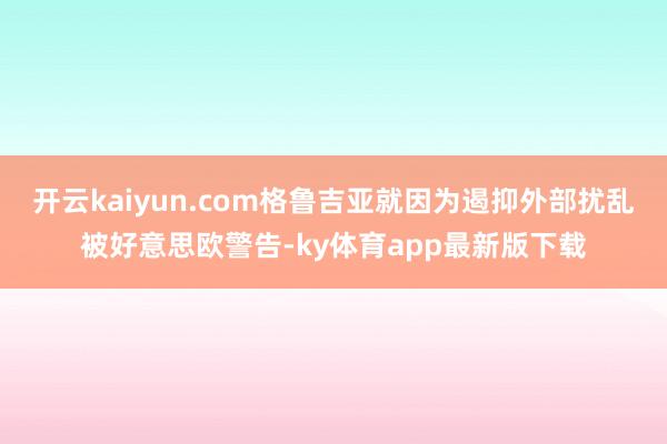 开云kaiyun.com格鲁吉亚就因为遏抑外部扰乱被好意思欧警告-ky体育app最新版下载