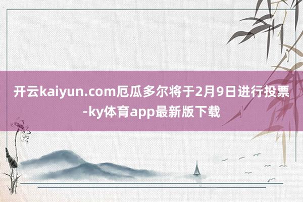 开云kaiyun.com　　厄瓜多尔将于2月9日进行投票-ky体育app最新版下载