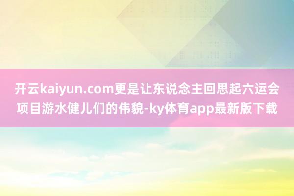 开云kaiyun.com更是让东说念主回思起六运会项目游水健儿们的伟貌-ky体育app最新版下载