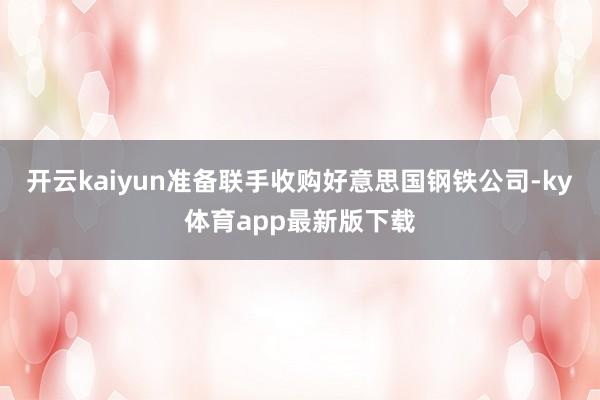 开云kaiyun准备联手收购好意思国钢铁公司-ky体育app最新版下载