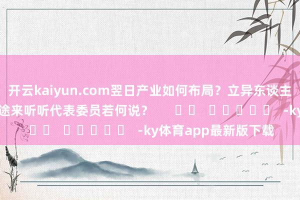 开云kaiyun.com翌日产业如何布局？立异东谈主才体系如何诞生？沿途来听听代表委员若何说？      		  					  -ky体育app最新版下载