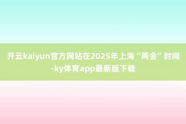开云kaiyun官方网站在2025年上海“两会”时间-ky体育app最新版下载
