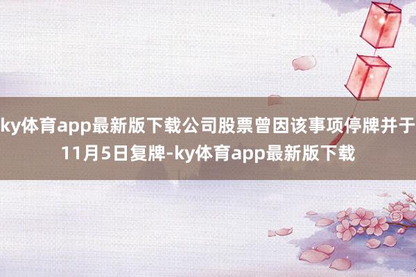 ky体育app最新版下载公司股票曾因该事项停牌并于11月5日复牌-ky体育app最新版下载