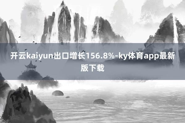 开云kaiyun出口增长156.8%-ky体育app最新版下载
