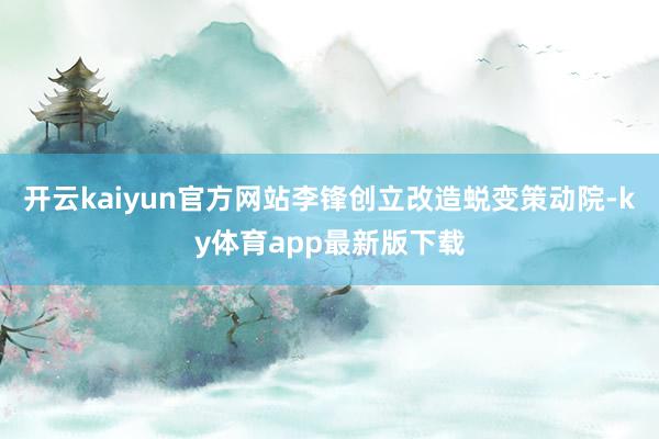 开云kaiyun官方网站李锋创立改造蜕变策动院-ky体育app最新版下载