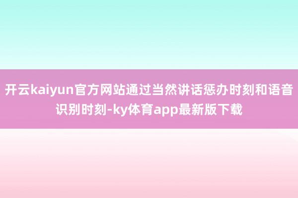 开云kaiyun官方网站通过当然讲话惩办时刻和语音识别时刻-ky体育app最新版下载