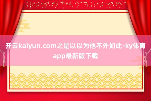开云kaiyun.com之是以以为他不外如此-ky体育app最新版下载