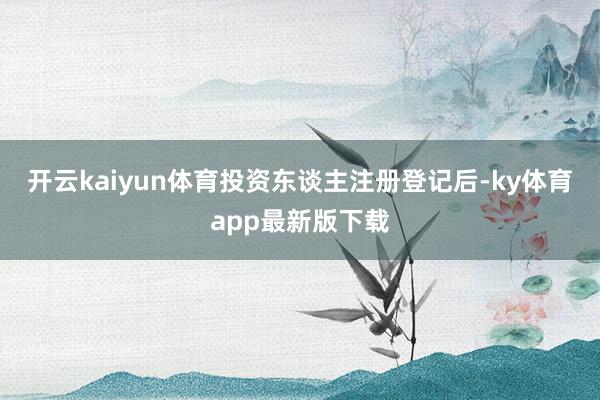 开云kaiyun体育投资东谈主注册登记后-ky体育app最新版下载