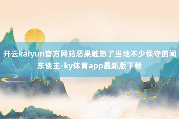 开云kaiyun官方网站恶果触怒了当地不少保守的闻东谈主-ky体育app最新版下载