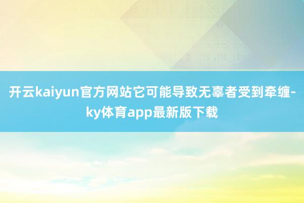 开云kaiyun官方网站它可能导致无辜者受到牵缠-ky体育app最新版下载