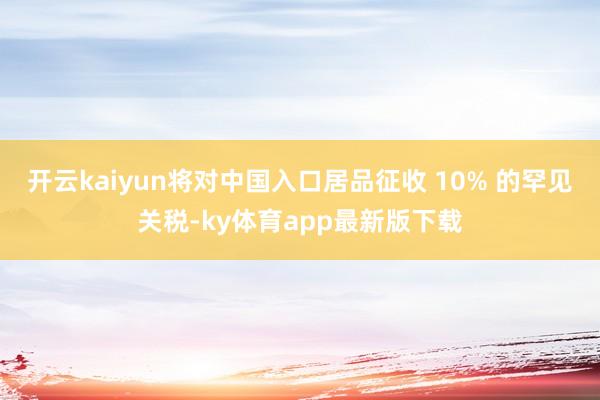 开云kaiyun将对中国入口居品征收 10% 的罕见关税-ky体育app最新版下载