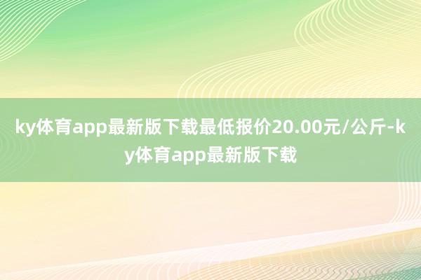 ky体育app最新版下载最低报价20.00元/公斤-ky体育app最新版下载