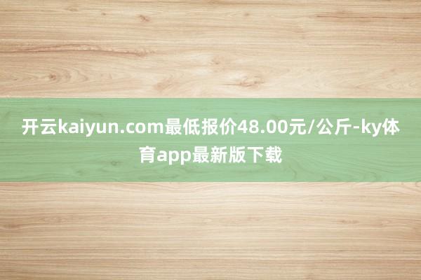 开云kaiyun.com最低报价48.00元/公斤-ky体育app最新版下载