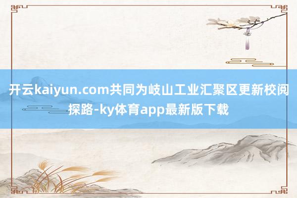 开云kaiyun.com共同为岐山工业汇聚区更新校阅探路-ky体育app最新版下载