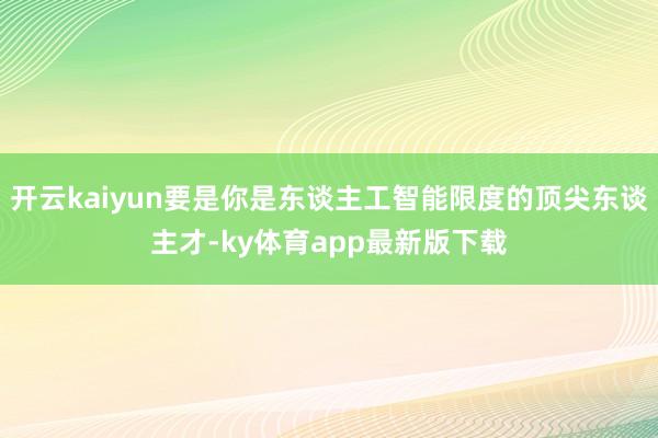 开云kaiyun要是你是东谈主工智能限度的顶尖东谈主才-ky体育app最新版下载
