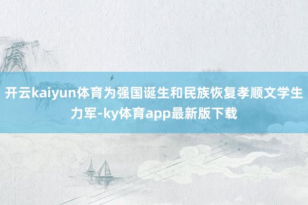 开云kaiyun体育为强国诞生和民族恢复孝顺文学生力军-ky体育app最新版下载