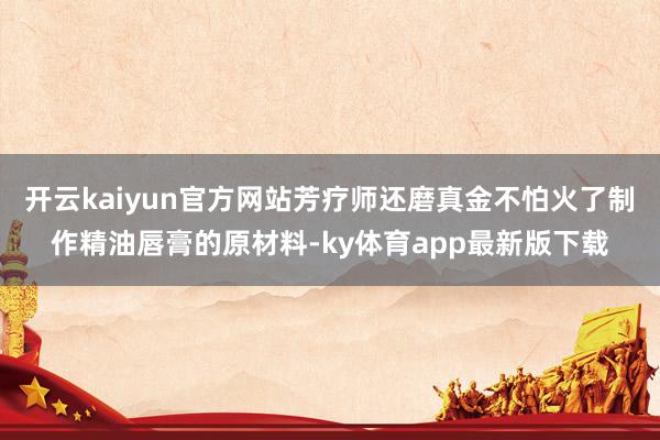 开云kaiyun官方网站芳疗师还磨真金不怕火了制作精油唇膏的原材料-ky体育app最新版下载