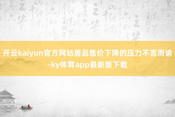 开云kaiyun官方网站居品售价下降的压力不言而谕-ky体育app最新版下载