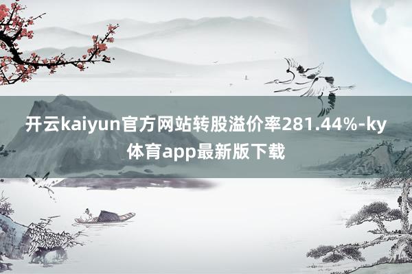 开云kaiyun官方网站转股溢价率281.44%-ky体育app最新版下载