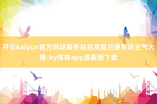 开云kaiyun官方网站服务站启用首日便东谈主气火爆-ky体育app最新版下载