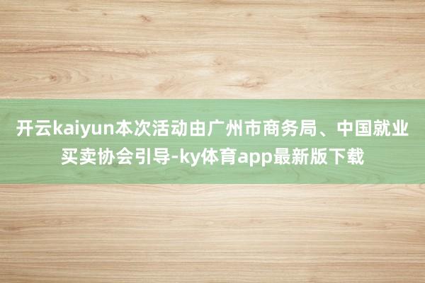 开云kaiyun本次活动由广州市商务局、中国就业买卖协会引导-ky体育app最新版下载