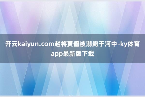 开云kaiyun.com赵将贾偃被溺毙于河中-ky体育app最新版下载