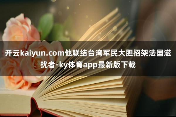 开云kaiyun.com他联结台湾军民大胆招架法国滋扰者-ky体育app最新版下载