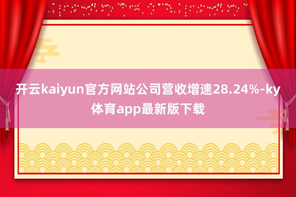 开云kaiyun官方网站公司营收增速28.24%-ky体育app最新版下载