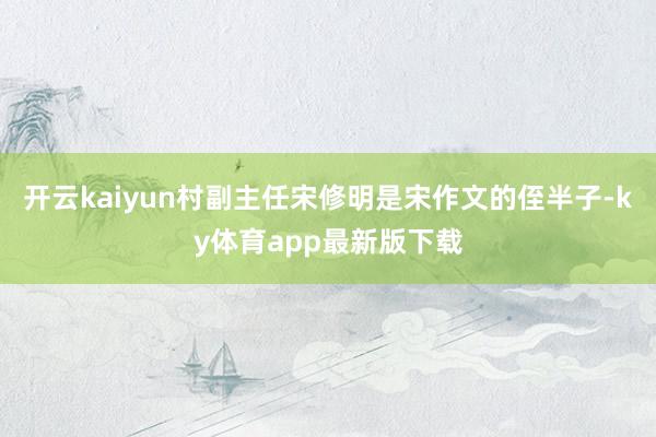 开云kaiyun村副主任宋修明是宋作文的侄半子-ky体育app最新版下载