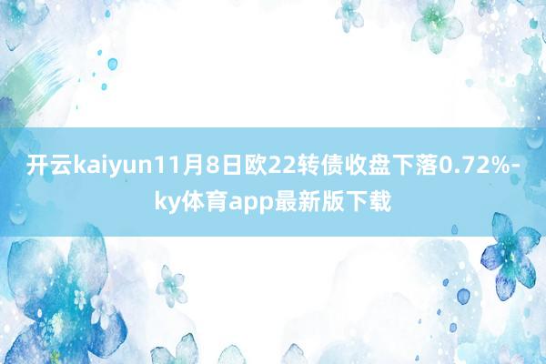 开云kaiyun11月8日欧22转债收盘下落0.72%-ky体育app最新版下载