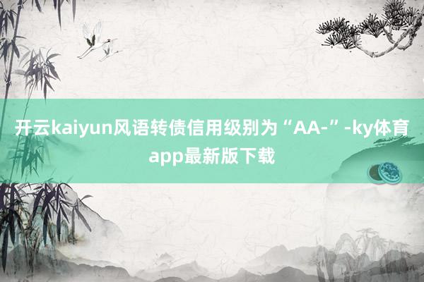 开云kaiyun风语转债信用级别为“AA-”-ky体育app最新版下载