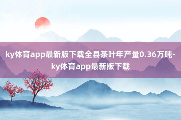 ky体育app最新版下载全县茶叶年产量0.36万吨-ky体育app最新版下载