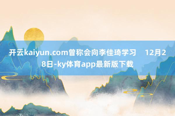 开云kaiyun.com曾称会向李佳琦学习    12月28日-ky体育app最新版下载