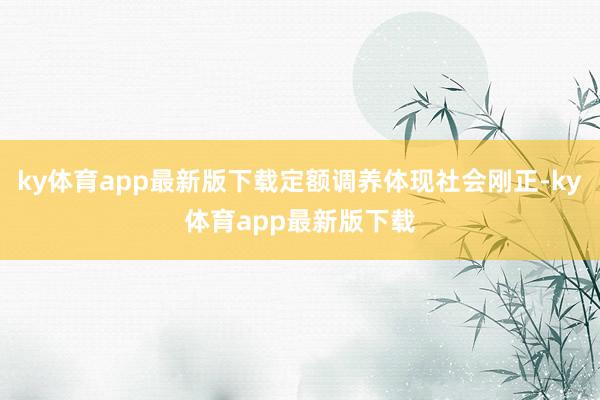 ky体育app最新版下载定额调养体现社会刚正-ky体育app最新版下载